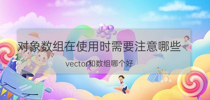 对象数组在使用时需要注意哪些 vector和数组哪个好？